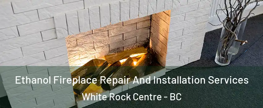  Ethanol Fireplace Repair And Installation Services White Rock Centre - BC