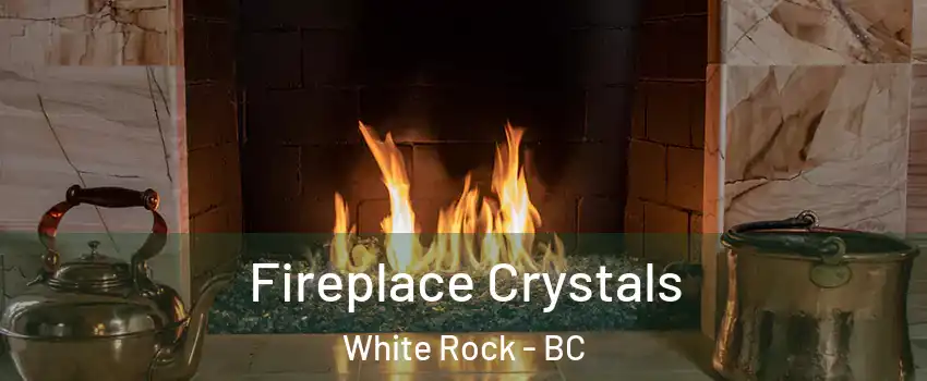  Fireplace Crystals White Rock - BC
