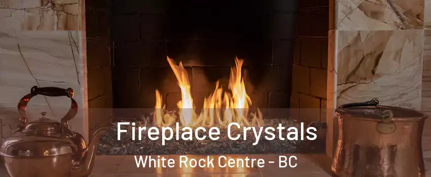 Fireplace Crystals White Rock Centre - BC