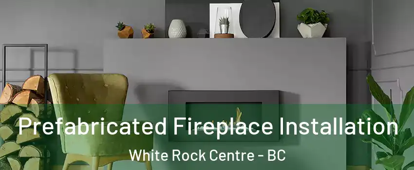  Prefabricated Fireplace Installation White Rock Centre - BC