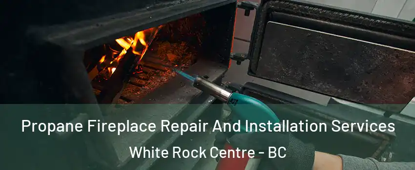  Propane Fireplace Repair And Installation Services White Rock Centre - BC