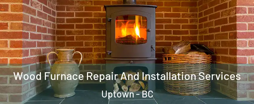 Wood Furnace Repair And Installation Services Uptown - BC