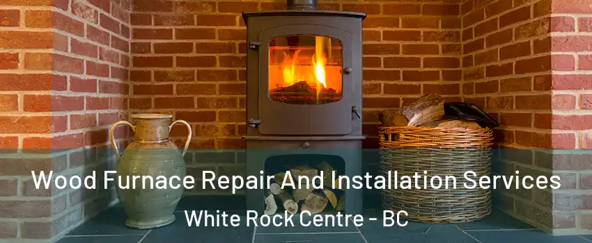  Wood Furnace Repair And Installation Services White Rock Centre - BC